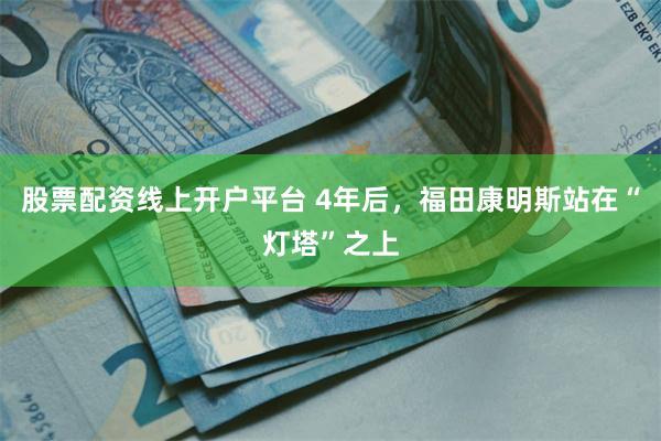 股票配资线上开户平台 4年后，福田康明斯站在“灯塔”之上