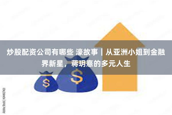 炒股配资公司有哪些 濠故事｜从亚洲小姐到金融界新星，蒋玥憙的多元人生