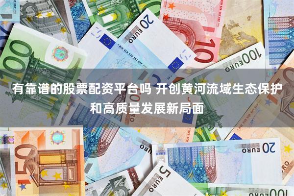 有靠谱的股票配资平台吗 开创黄河流域生态保护和高质量发展新局面