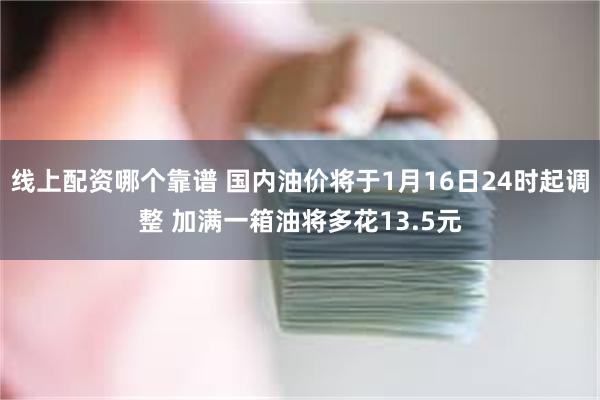 线上配资哪个靠谱 国内油价将于1月16日24时起调整 加满一箱油将多花13.5元