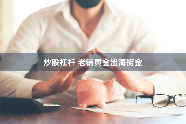 炒股杠杆 老铺黄金出海捞金