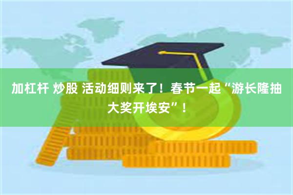 加杠杆 炒股 活动细则来了！春节一起“游长隆抽大奖开埃安”！