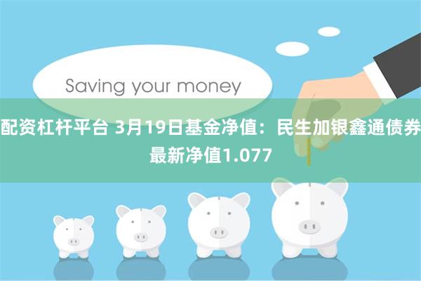 配资杠杆平台 3月19日基金净值：民生加银鑫通债券最新净值1.077