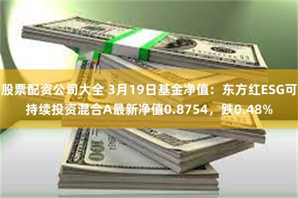 股票配资公司大全 3月19日基金净值：东方红ESG可持续投资混合A最新净值0.8754，跌0.48%