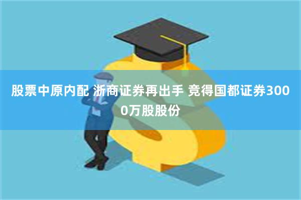 股票中原内配 浙商证券再出手 竞得国都证券3000万股股份
