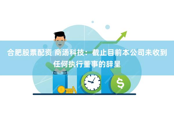 合肥股票配资 商汤科技：截止目前本公司未收到任何执行董事的辞呈