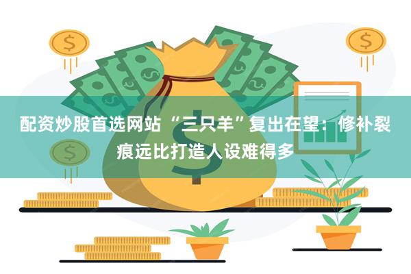 配资炒股首选网站 “三只羊”复出在望：修补裂痕远比打造人设难得多