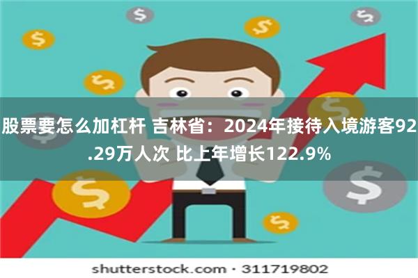 股票要怎么加杠杆 吉林省：2024年接待入境游客92.29万人次 比上年增长122.9%