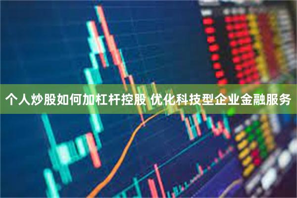 个人炒股如何加杠杆控股 优化科技型企业金融服务