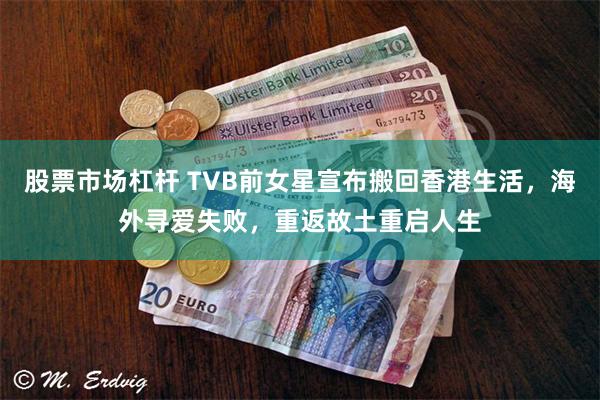 股票市场杠杆 TVB前女星宣布搬回香港生活，海外寻爱失败，重返故土重启人生