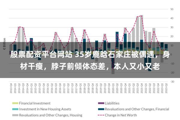 股票配资平台网站 35岁鹿晗石家庄被偶遇，身材干瘦，脖子前倾体态差，本人又小又老