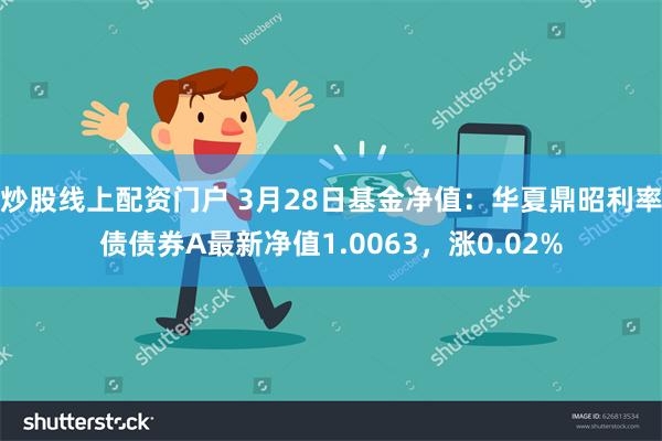 炒股线上配资门户 3月28日基金净值：华夏鼎昭利率债债券A最新净值1.0063，涨0.02%
