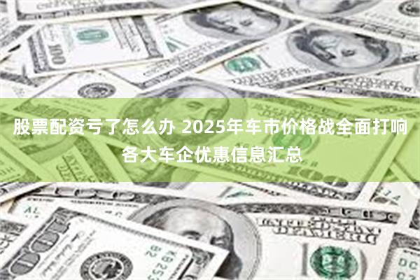股票配资亏了怎么办 2025年车市价格战全面打响 各大车企优惠信息汇总