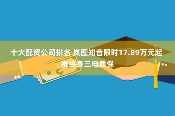 十大配资公司排名 岚图知音限时17.89万元起 推终身三电质保