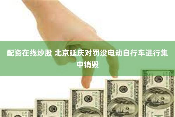 配资在线炒股 北京延庆对罚没电动自行车进行集中销毁