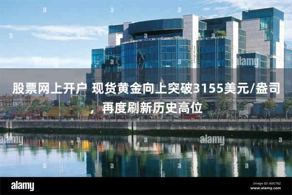 股票网上开户 现货黄金向上突破3155美元/盎司，再度刷新历史高位