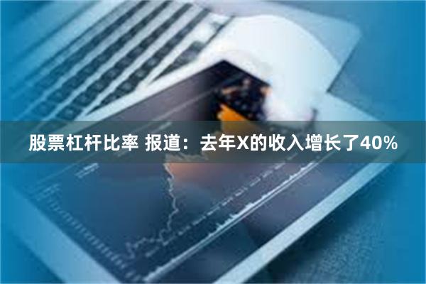 股票杠杆比率 报道：去年X的收入增长了40%