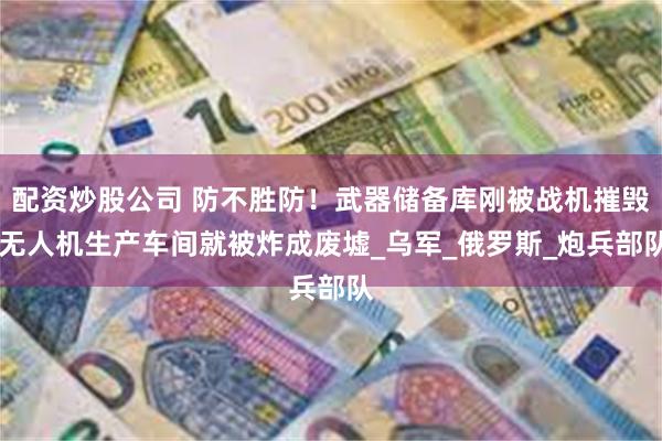 配资炒股公司 防不胜防！武器储备库刚被战机摧毁 无人机生产车间就被炸成废墟_乌军_俄罗斯_炮兵部队