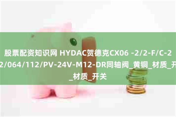 股票配资知识网 HYDAC贺德克CX06 -2/2-F/C-2/32/064/112/PV-24V-M12-DR同轴阀_黄铜_材质_开关
