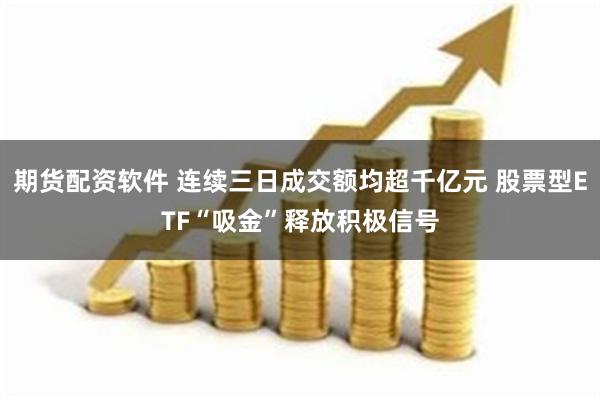 期货配资软件 连续三日成交额均超千亿元 股票型ETF“吸金”释放积极信号