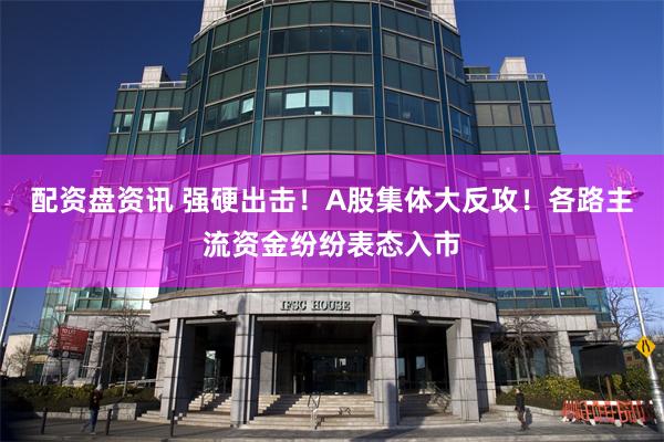 配资盘资讯 强硬出击！A股集体大反攻！各路主流资金纷纷表态入市