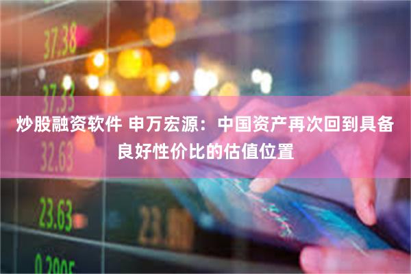 炒股融资软件 申万宏源：中国资产再次回到具备良好性价比的估值位置