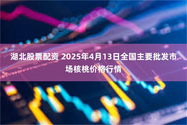 湖北股票配资 2025年4月13日全国主要批发市场核桃价格行情
