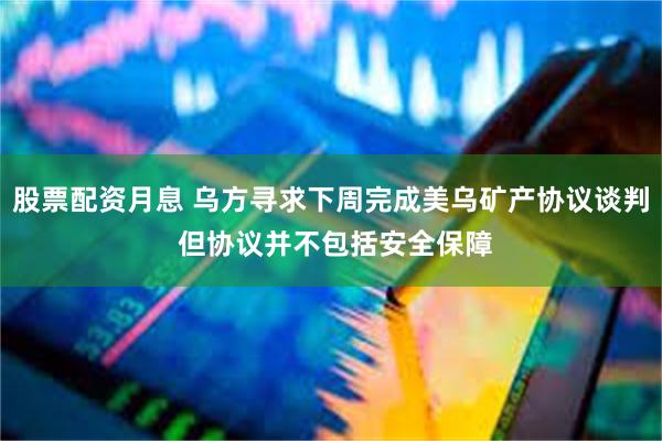股票配资月息 乌方寻求下周完成美乌矿产协议谈判 但协议并不包括安全保障
