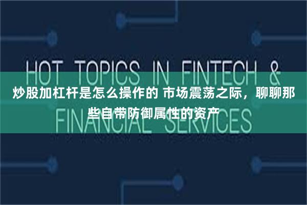 炒股加杠杆是怎么操作的 市场震荡之际，聊聊那些自带防御属性的资产