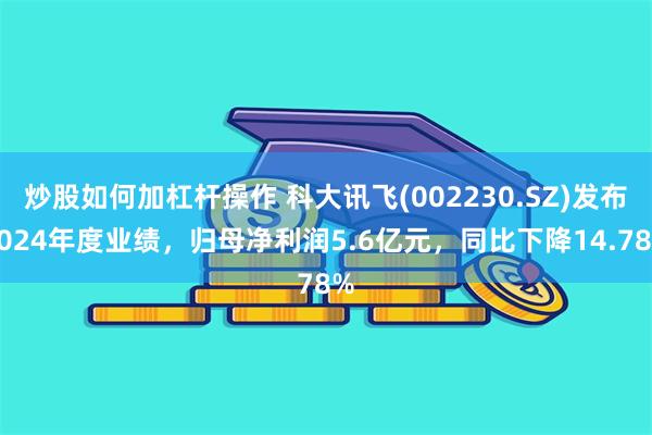 炒股如何加杠杆操作 科大讯飞(002230.SZ)发布2024年度业绩，归母净利润5.6亿元，同比下降14.78%