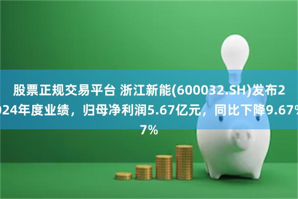 股票正规交易平台 浙江新能(600032.SH)发布2024年度业绩，归母净利润5.67亿元，同比下降9.67%