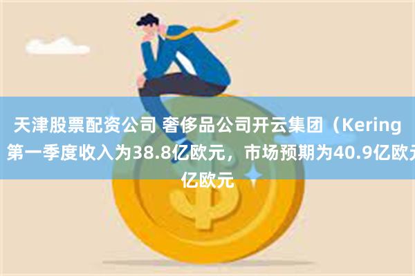 天津股票配资公司 奢侈品公司开云集团（Kering）第一季度收入为38.8亿欧元，市场预期为40.9亿欧元