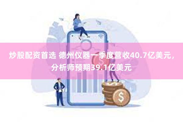 炒股配资首选 德州仪器一季度营收40.7亿美元，分析师预期39.1亿美元