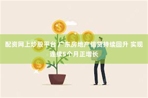 配资网上炒股平台 广东房地产信贷持续回升 实现连续5个月正增长