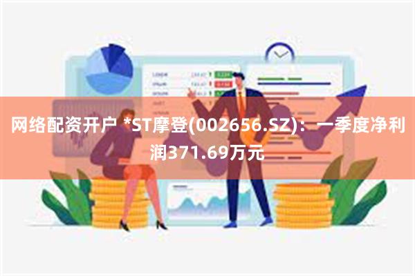 网络配资开户 *ST摩登(002656.SZ)：一季度净利润371.69万元