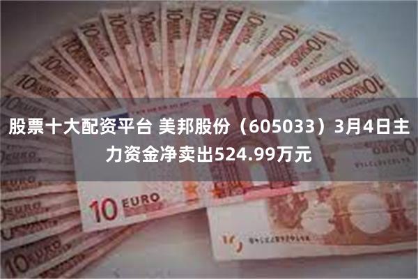股票十大配资平台 美邦股份（605033）3月4日主力资金净卖出524.99万元