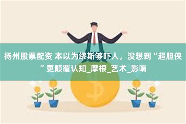 扬州股票配资 本以为缪斯够吓人，没想到“超胆侠”更颠覆认知_摩根_艺术_影响