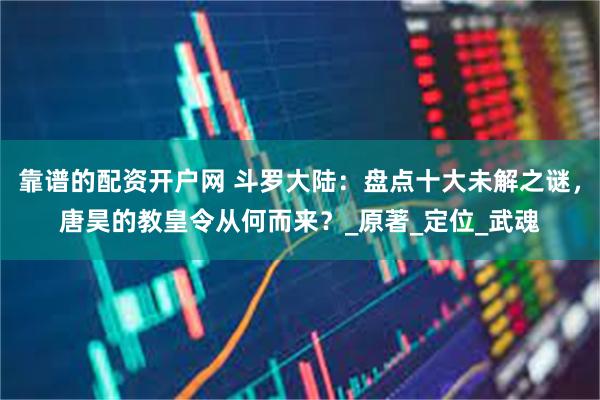 靠谱的配资开户网 斗罗大陆：盘点十大未解之谜，唐昊的教皇令从何而来？_原著_定位_武魂