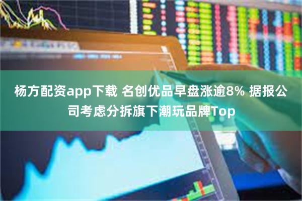 杨方配资app下载 名创优品早盘涨逾8% 据报公司考虑分拆旗下潮玩品牌Top
