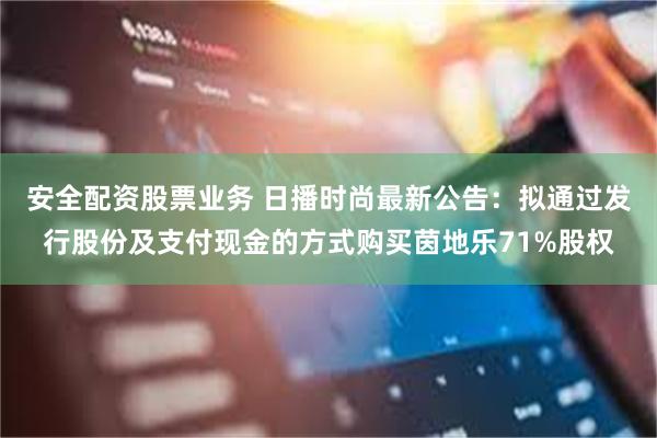 安全配资股票业务 日播时尚最新公告：拟通过发行股份及支付现金的方式购买茵地乐71%股权