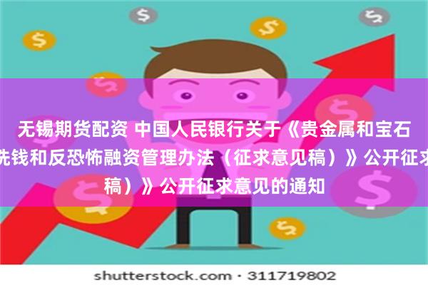 无锡期货配资 中国人民银行关于《贵金属和宝石从业机构反洗钱和反恐怖融资管理办法（征求意见稿）》公开征求意见的通知