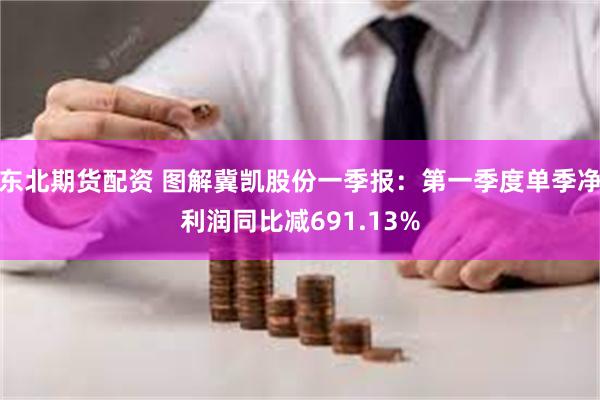 东北期货配资 图解冀凯股份一季报：第一季度单季净利润同比减691.13%