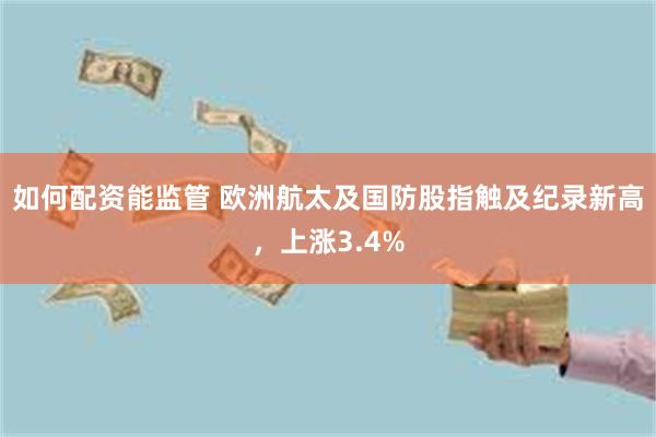 如何配资能监管 欧洲航太及国防股指触及纪录新高，上涨3.4%
