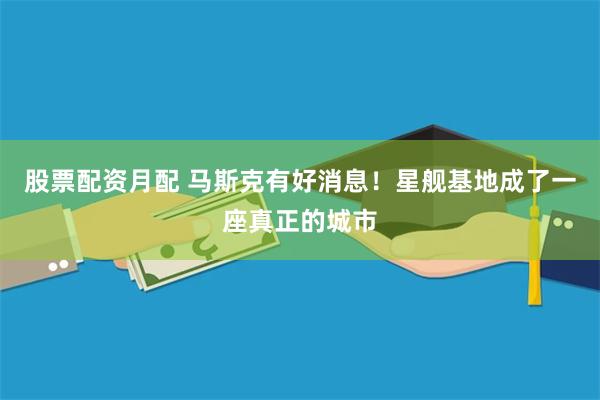 股票配资月配 马斯克有好消息！星舰基地成了一座真正的城市