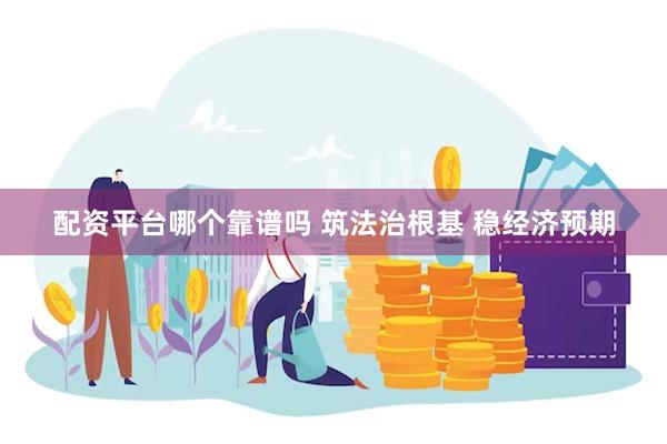 配资平台哪个靠谱吗 筑法治根基 稳经济预期
