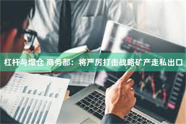 杠杆与爆仓 商务部：将严厉打击战略矿产走私出口