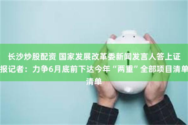 长沙炒股配资 国家发展改革委新闻发言人答上证报记者：力争6月底前下达今年“两重”全部项目清单