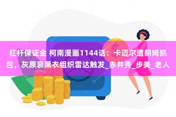 杠杆保证金 柯南漫画1144话：卡迈尔遭朗姆抓包，灰原哀黑衣组织雷达触发_赤井秀_步美_老人