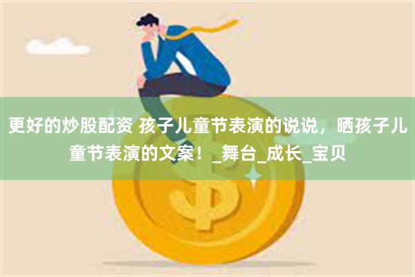 更好的炒股配资 孩子儿童节表演的说说，晒孩子儿童节表演的文案！_舞台_成长_宝贝