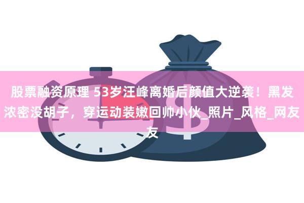 股票融资原理 53岁汪峰离婚后颜值大逆袭！黑发浓密没胡子，穿运动装嫩回帅小伙_照片_风格_网友